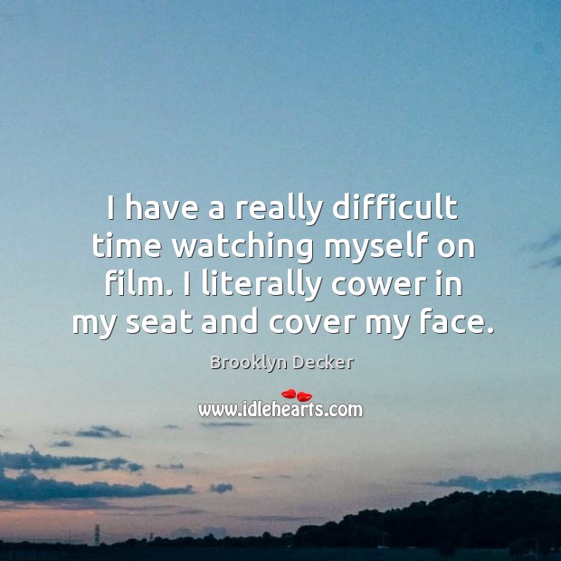 I have a really difficult time watching myself on film. I literally cower in my seat and cover my face. Image