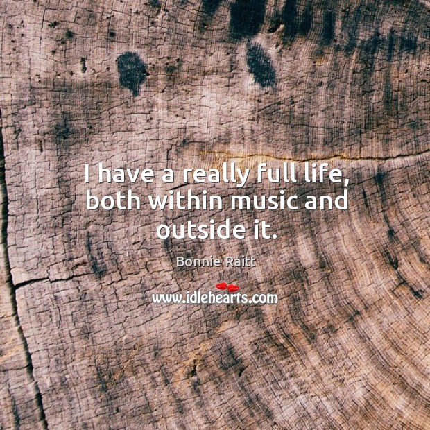 I have a really full life, both within music and outside it. Bonnie Raitt Picture Quote