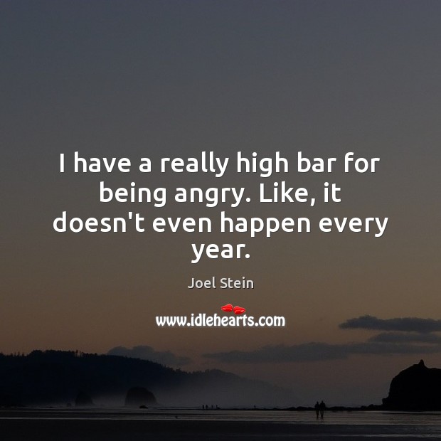 I have a really high bar for being angry. Like, it doesn’t even happen every year. Joel Stein Picture Quote