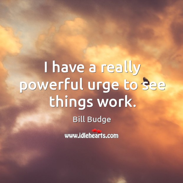 I have a really powerful urge to see things work. Bill Budge Picture Quote