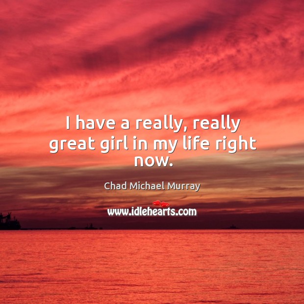 I have a really, really great girl in my life right now. Chad Michael Murray Picture Quote