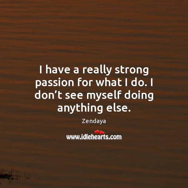 I have a really strong passion for what I do. I don’t see myself doing anything else. Passion Quotes Image