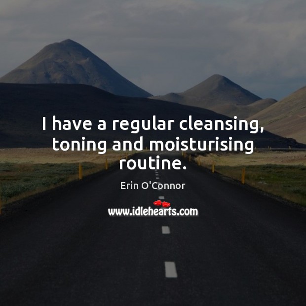 I have a regular cleansing, toning and moisturising routine. Erin O’Connor Picture Quote