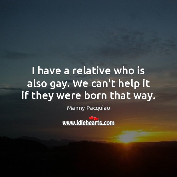 I have a relative who is also gay. We can’t help it if they were born that way. Image