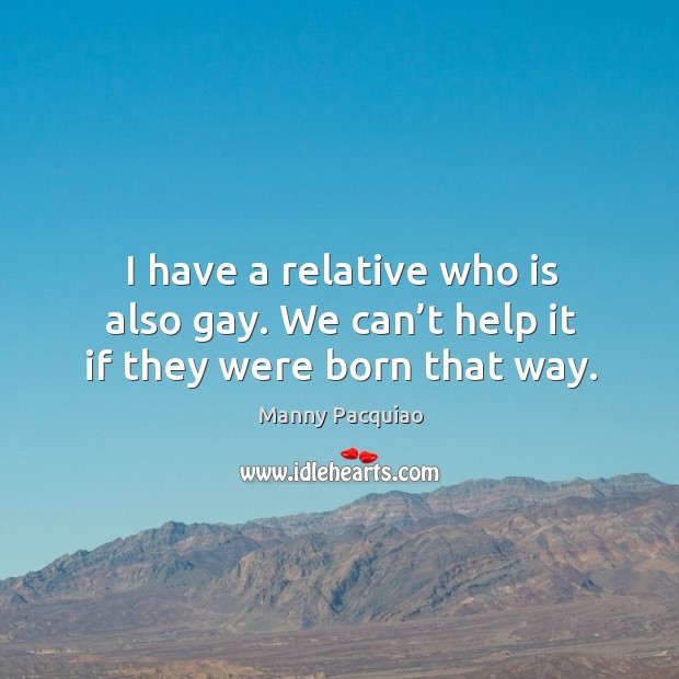 I have a relative who is also gay. We can’t help it if they were born that way. Manny Pacquiao Picture Quote
