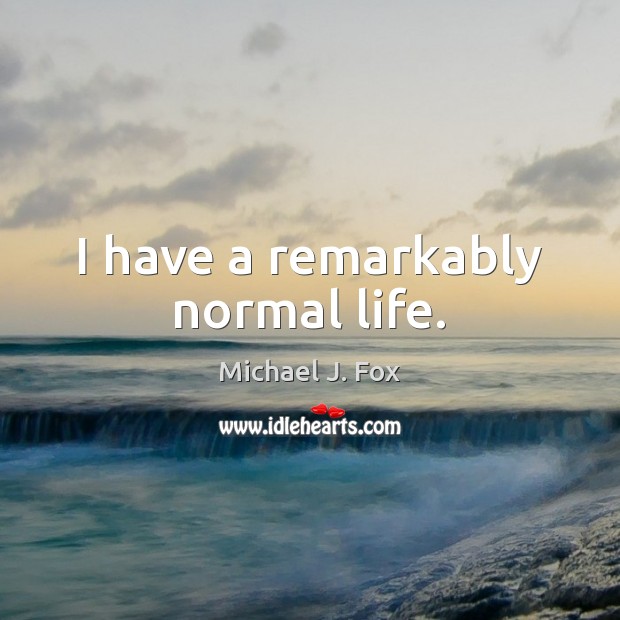 I have a remarkably normal life. Michael J. Fox Picture Quote