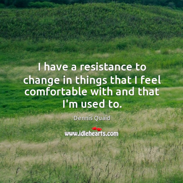 I have a resistance to change in things that I feel comfortable with and that I’m used to. Dennis Quaid Picture Quote