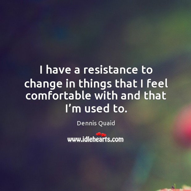 I have a resistance to change in things that I feel comfortable with and that I’m used to. Image