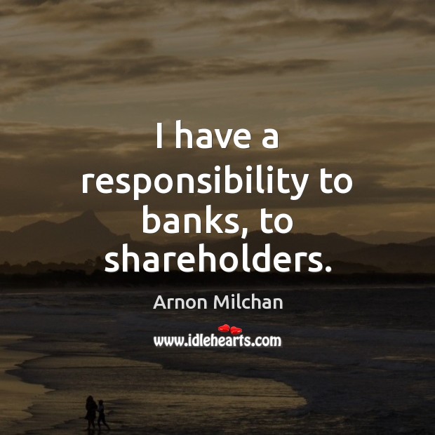 I have a responsibility to banks, to shareholders. Arnon Milchan Picture Quote
