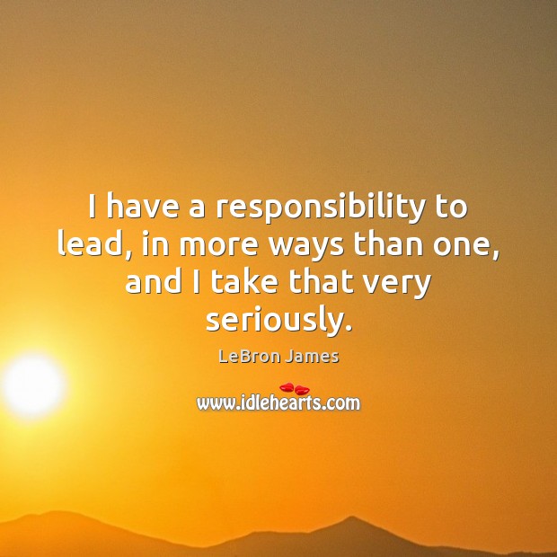 I have a responsibility to lead, in more ways than one, and I take that very seriously. LeBron James Picture Quote