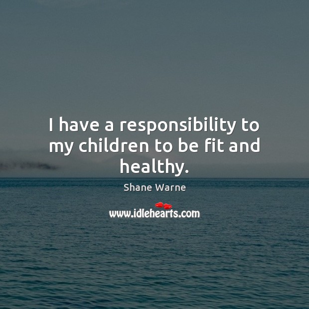 I have a responsibility to my children to be fit and healthy. Shane Warne Picture Quote