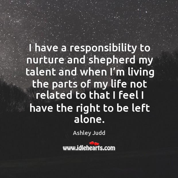 I have a responsibility to nurture and shepherd my talent and when I’m living the parts Ashley Judd Picture Quote