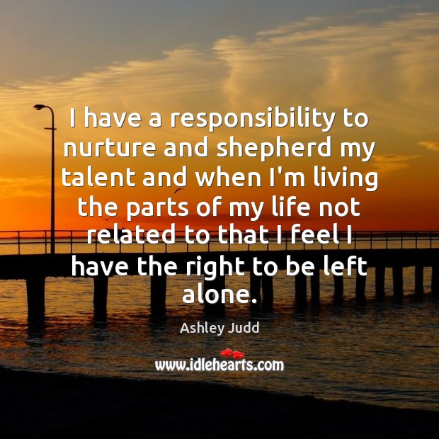I have a responsibility to nurture and shepherd my talent and when Ashley Judd Picture Quote