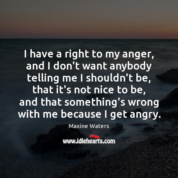 I have a right to my anger, and I don’t want anybody Maxine Waters Picture Quote