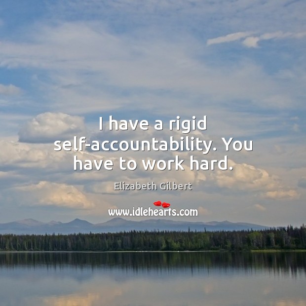 I have a rigid self-accountability. You have to work hard. Elizabeth Gilbert Picture Quote