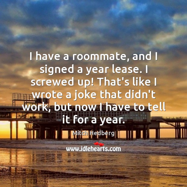 I have a roommate, and I signed a year lease. I screwed Mitch Hedberg Picture Quote