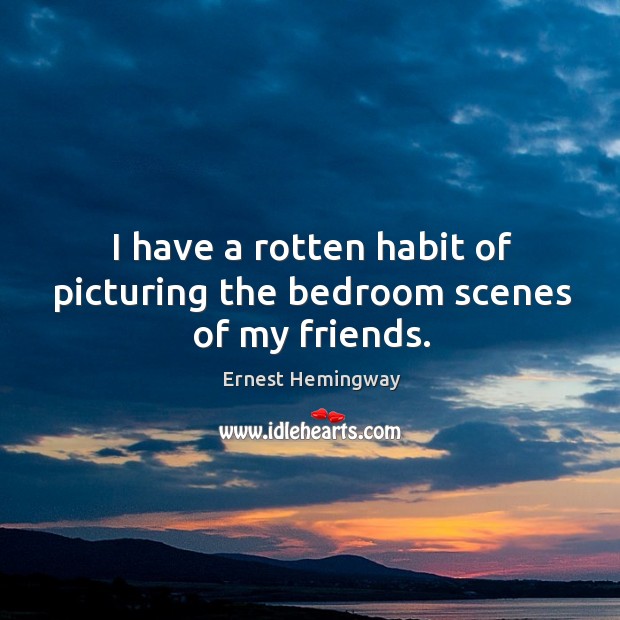 I have a rotten habit of picturing the bedroom scenes of my friends. Ernest Hemingway Picture Quote
