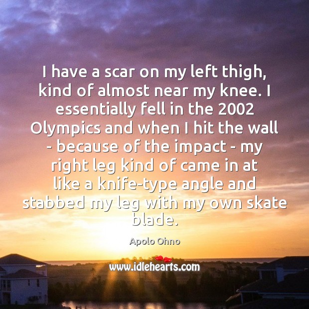 I have a scar on my left thigh, kind of almost near Apolo Ohno Picture Quote