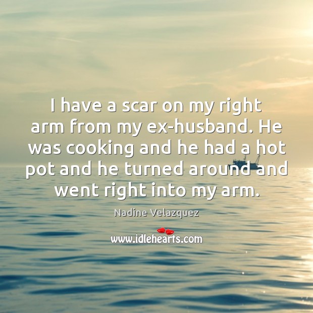 I have a scar on my right arm from my ex-husband. He Nadine Velazquez Picture Quote