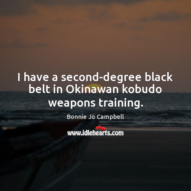 I have a second-degree black belt in Okinawan kobudo weapons training. Bonnie Jo Campbell Picture Quote