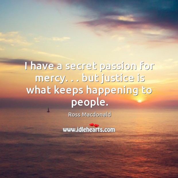 I have a secret passion for mercy. . . but justice is what keeps happening to people. Ross Macdonald Picture Quote