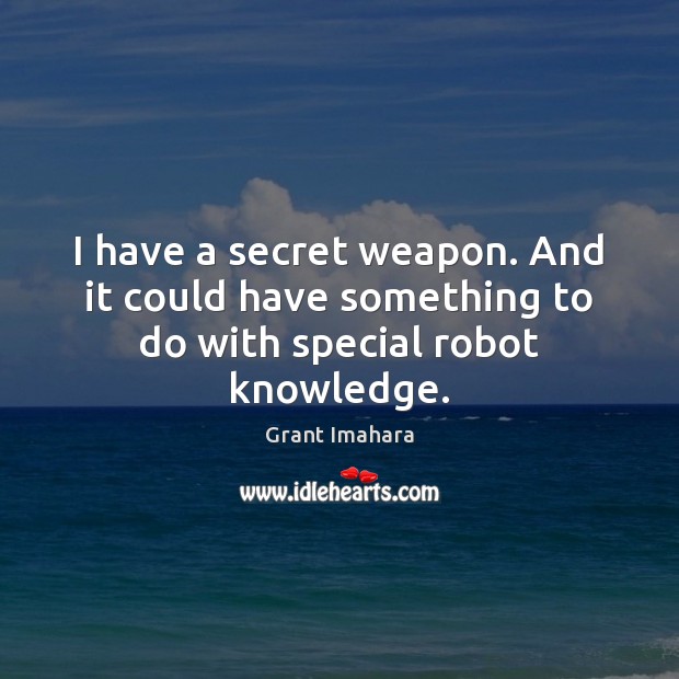 I have a secret weapon. And it could have something to do with special robot knowledge. Grant Imahara Picture Quote