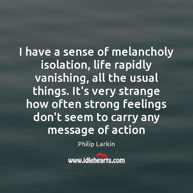I have a sense of melancholy isolation, life rapidly vanishing, all the Philip Larkin Picture Quote
