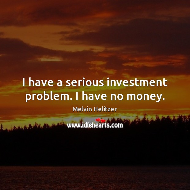 I have a serious investment problem. I have no money. Image