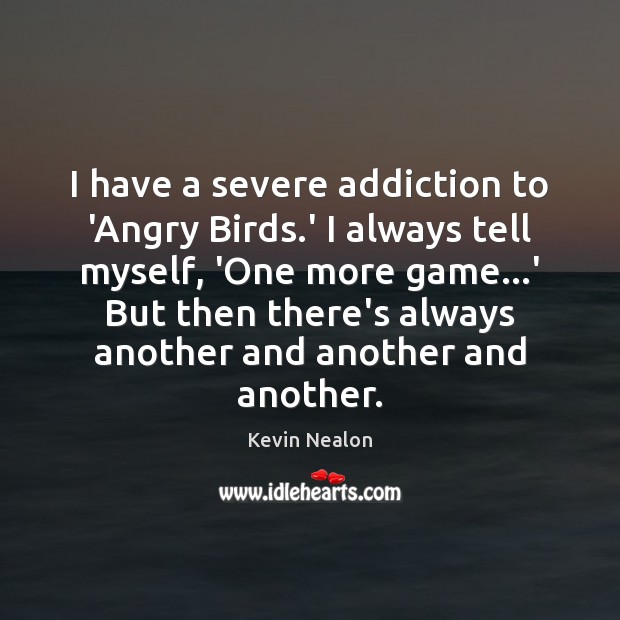 I have a severe addiction to ‘Angry Birds.’ I always tell 