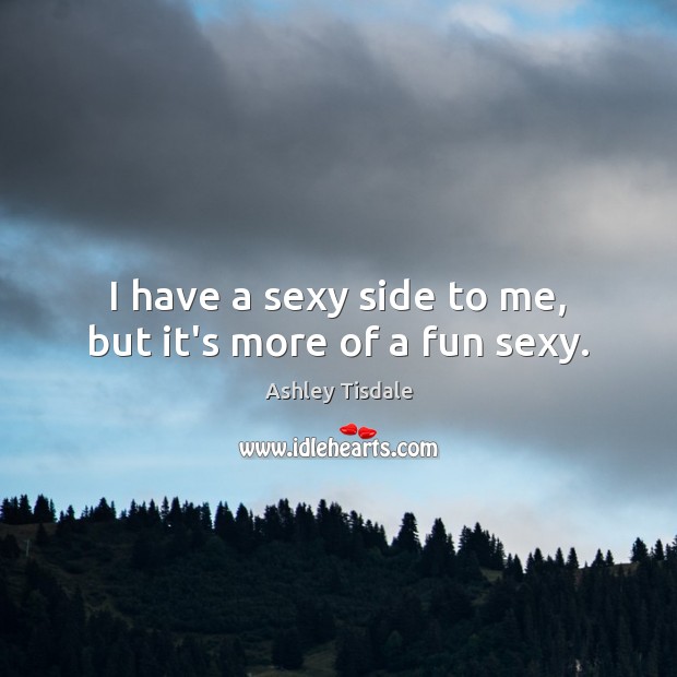 I have a sexy side to me, but it’s more of a fun sexy. Ashley Tisdale Picture Quote