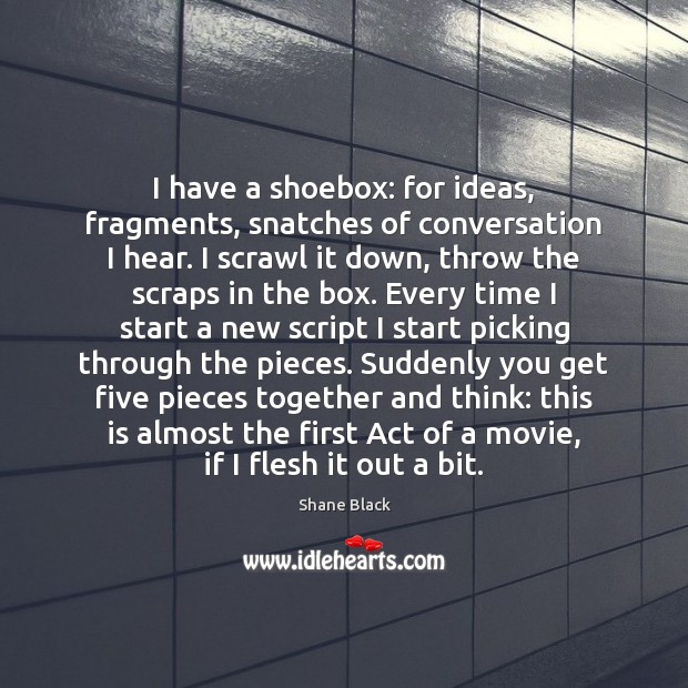 I have a shoebox: for ideas, fragments, snatches of conversation I hear. Shane Black Picture Quote