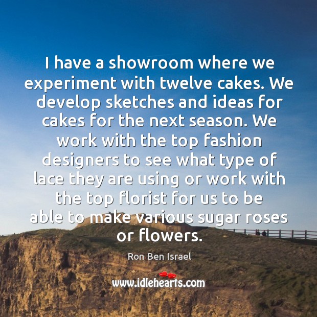 I have a showroom where we experiment with twelve cakes. We develop sketches and ideas for Ron Ben Israel Picture Quote