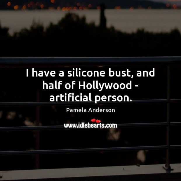 I have a silicone bust, and half of Hollywood – artificial person. Pamela Anderson Picture Quote
