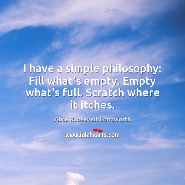 I have a simple philosophy: Fill what’s empty. Empty what’s full. Scratch where it itches. Image