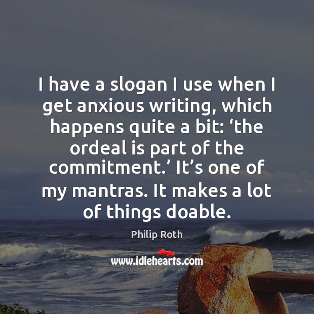 I have a slogan I use when I get anxious writing, which Philip Roth Picture Quote