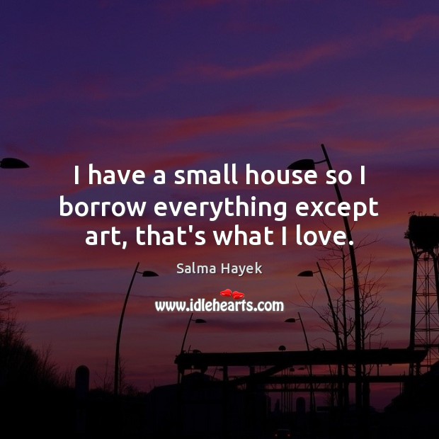 I have a small house so I borrow everything except art, that’s what I love. Salma Hayek Picture Quote