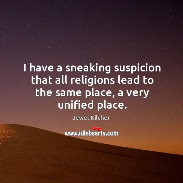I have a sneaking suspicion that all religions lead to the same place, a very unified place. Jewel Kilcher Picture Quote