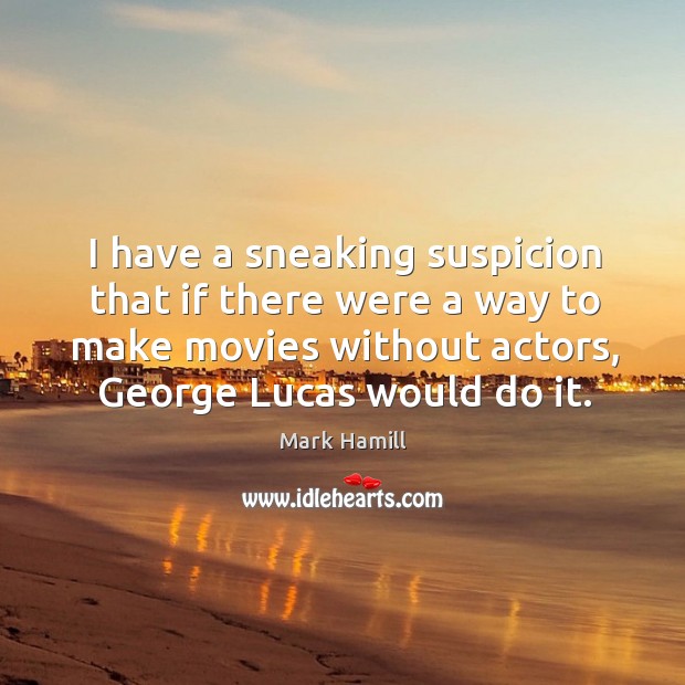 I have a sneaking suspicion that if there were a way to make movies without actors Mark Hamill Picture Quote