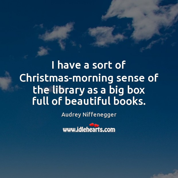 I have a sort of Christmas-morning sense of the library as a Audrey Niffenegger Picture Quote
