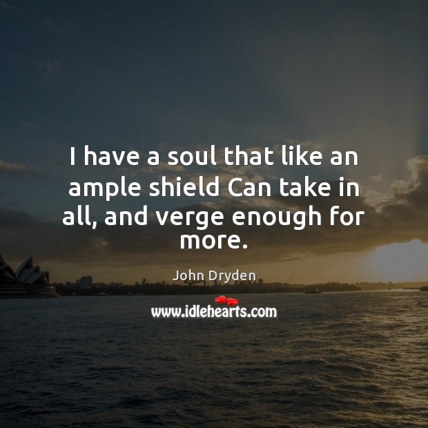 I have a soul that like an ample shield Can take in all, and verge enough for more. John Dryden Picture Quote