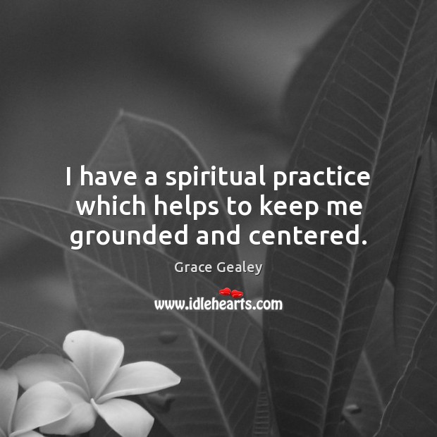 I have a spiritual practice which helps to keep me grounded and centered. Image