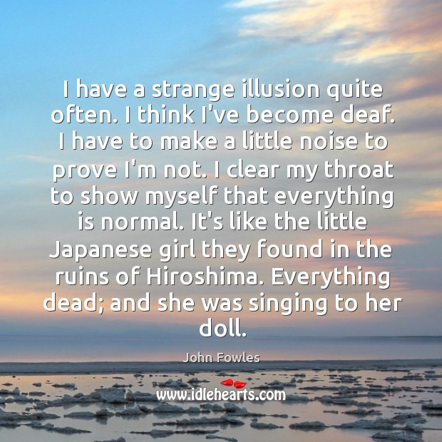 I have a strange illusion quite often. I think I’ve become deaf. John Fowles Picture Quote