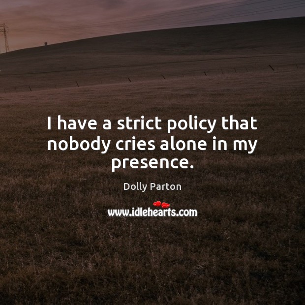 I have a strict policy that nobody cries alone in my presence. Dolly Parton Picture Quote