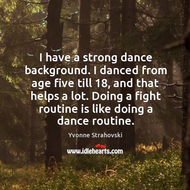 I have a strong dance background. I danced from age five till 18, and that helps a lot. Yvonne Strahovski Picture Quote