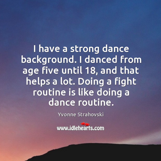 I have a strong dance background. I danced from age five until 18, and that helps a lot. Image