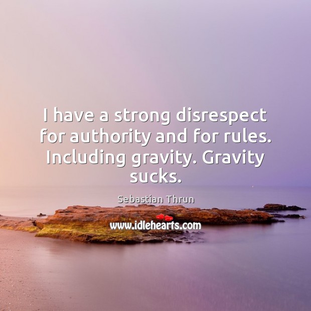 I have a strong disrespect for authority and for rules. Including gravity. Gravity sucks. Sebastian Thrun Picture Quote