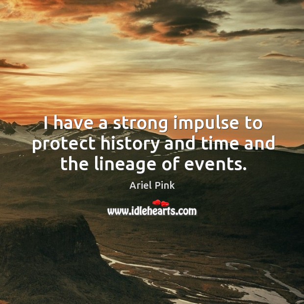 I have a strong impulse to protect history and time and the lineage of events. Ariel Pink Picture Quote