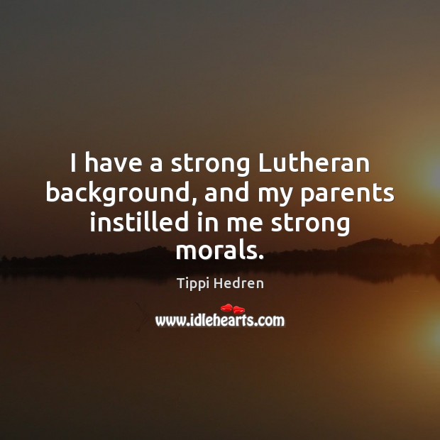 I have a strong Lutheran background, and my parents instilled in me strong morals. Tippi Hedren Picture Quote