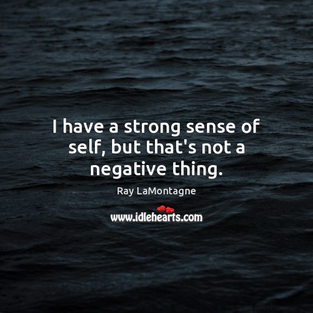 I have a strong sense of self, but that’s not a negative thing. Ray LaMontagne Picture Quote