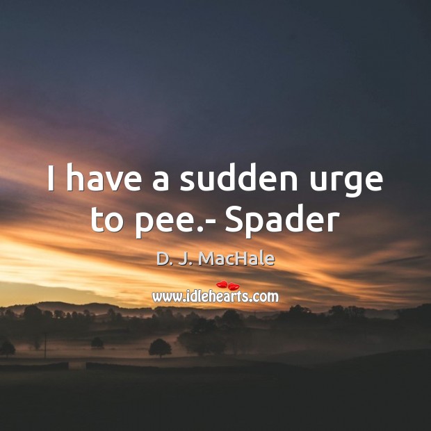 I have a sudden urge to pee.- Spader D. J. MacHale Picture Quote